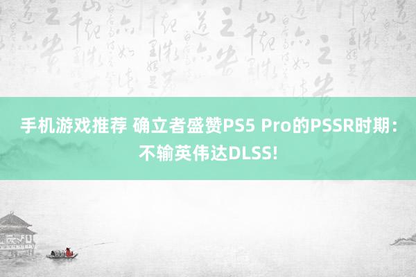 手机游戏推荐 确立者盛赞PS5 Pro的PSSR时期：不输英伟达DLSS!