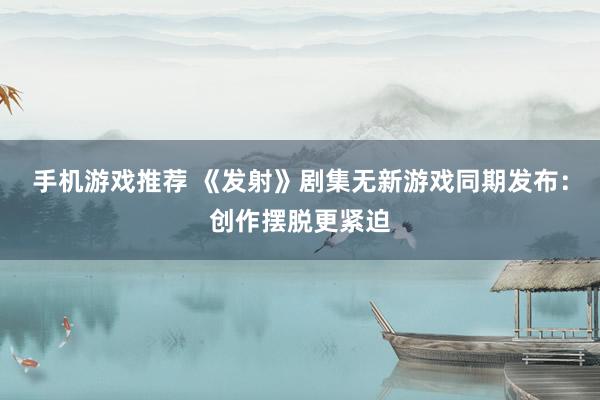 手机游戏推荐 《发射》剧集无新游戏同期发布：创作摆脱更紧迫