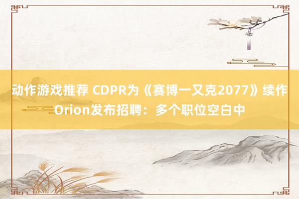 动作游戏推荐 CDPR为《赛博一又克2077》续作Orion发布招聘：多个职位空白中