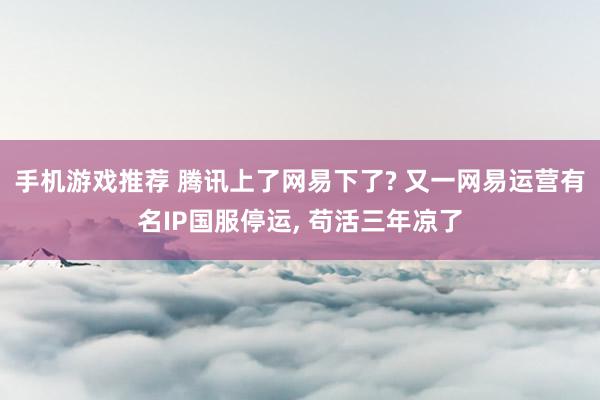 手机游戏推荐 腾讯上了网易下了? 又一网易运营有名IP国服停运, 苟活三年凉了