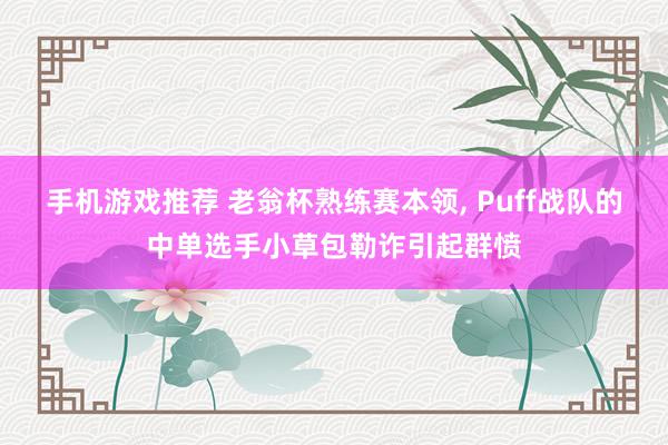 手机游戏推荐 老翁杯熟练赛本领, Puff战队的中单选手小草包勒诈引起群愤