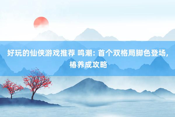 好玩的仙侠游戏推荐 鸣潮: 首个双格局脚色登场, 椿养成攻略