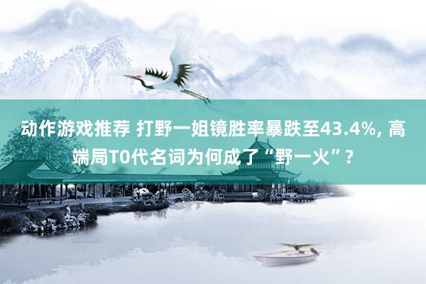 动作游戏推荐 打野一姐镜胜率暴跌至43.4%, 高端局T0代名词为何成了“野一火”?