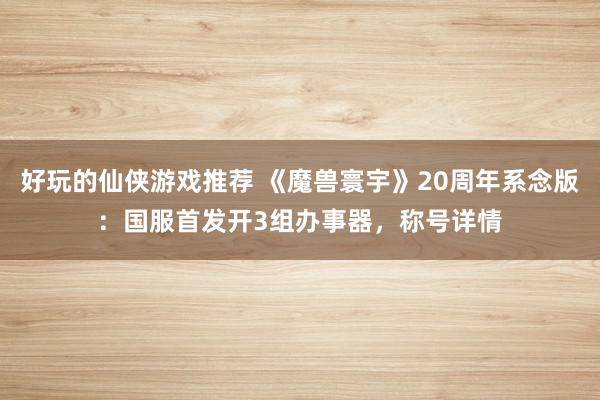 好玩的仙侠游戏推荐 《魔兽寰宇》20周年系念版：国服首发开3组办事器，称号详情