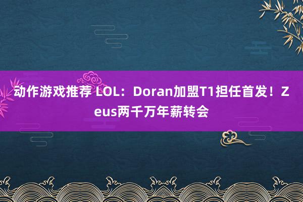 动作游戏推荐 LOL：Doran加盟T1担任首发！Zeus两千万年薪转会