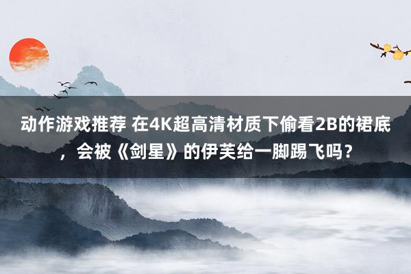 动作游戏推荐 在4K超高清材质下偷看2B的裙底，会被《剑星》的伊芙给一脚踢飞吗？