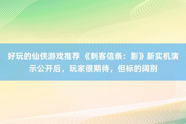 好玩的仙侠游戏推荐 《刺客信条：影》新实机演示公开后，玩家很期待，但标的阔别