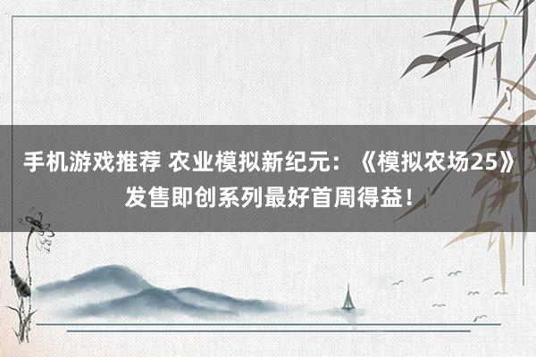 手机游戏推荐 农业模拟新纪元：《模拟农场25》发售即创系列最好首周得益！