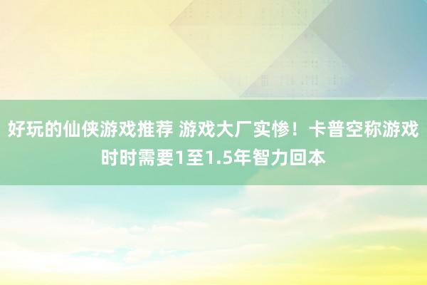 好玩的仙侠游戏推荐 游戏大厂实惨！卡普空称游戏时时需要1至1.5年智力回本