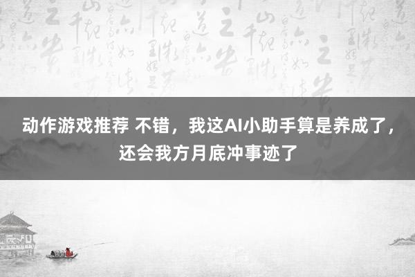 动作游戏推荐 不错，我这AI小助手算是养成了，还会我方月底冲事迹了