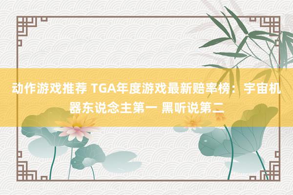 动作游戏推荐 TGA年度游戏最新赔率榜：宇宙机器东说念主第一 黑听说第二