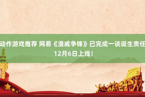 动作游戏推荐 网易《漫威争锋》已完成一谈诞生责任 12月6日上线！