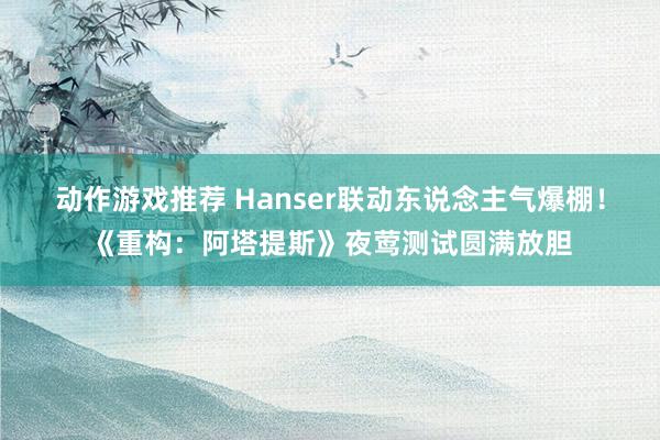 动作游戏推荐 Hanser联动东说念主气爆棚！《重构：阿塔提斯》夜莺测试圆满放胆