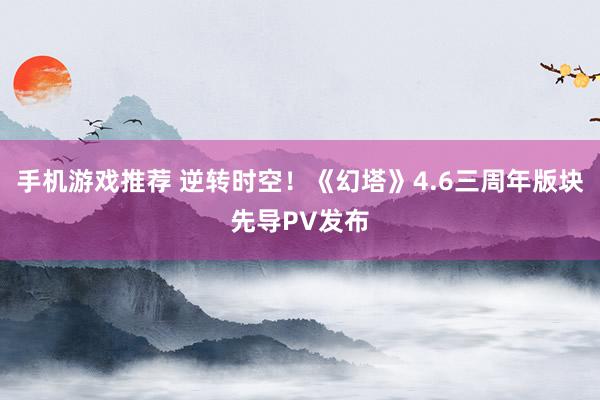 手机游戏推荐 逆转时空！《幻塔》4.6三周年版块先导PV发布