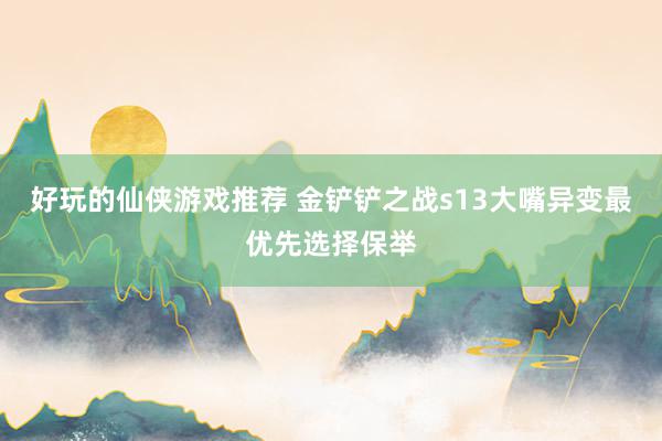 好玩的仙侠游戏推荐 金铲铲之战s13大嘴异变最优先选择保举