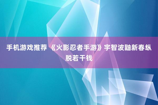 手机游戏推荐 《火影忍者手游》宇智波鼬新春纵脱若干钱