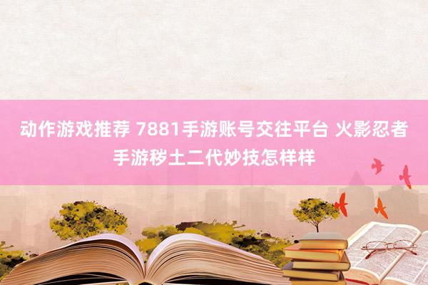 动作游戏推荐 7881手游账号交往平台 火影忍者手游秽土二代妙技怎样样