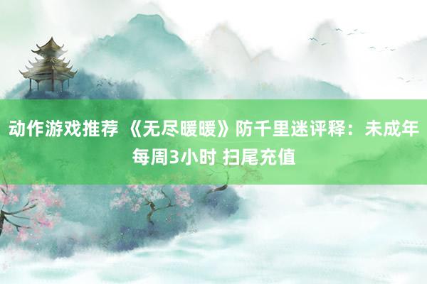 动作游戏推荐 《无尽暖暖》防千里迷评释：未成年每周3小时 扫尾充值