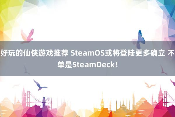 好玩的仙侠游戏推荐 SteamOS或将登陆更多确立 不单是SteamDeck！