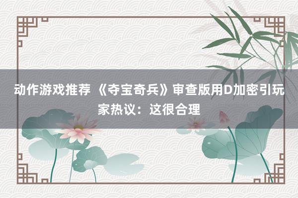 动作游戏推荐 《夺宝奇兵》审查版用D加密引玩家热议：这很合理