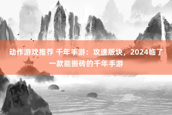 动作游戏推荐 千年手游：攻速版块，2024临了一款能搬砖的千年手游