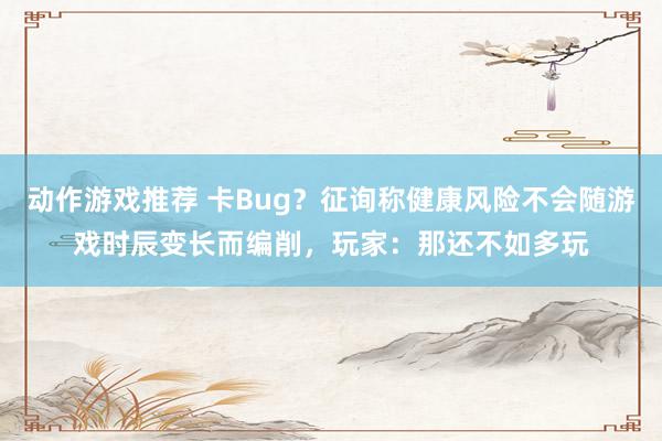 动作游戏推荐 卡Bug？征询称健康风险不会随游戏时辰变长而编削，玩家：那还不如多玩