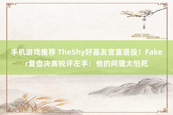 手机游戏推荐 TheShy好基友官宣退役！Faker复盘决赛锐评左手：他的阿狸太怕死