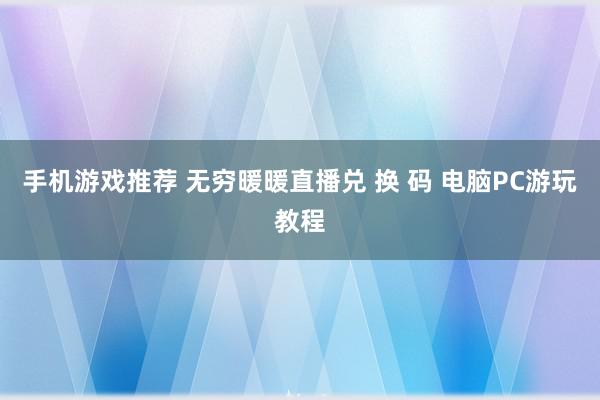 手机游戏推荐 无穷暖暖直播兑 换 码 电脑PC游玩教程