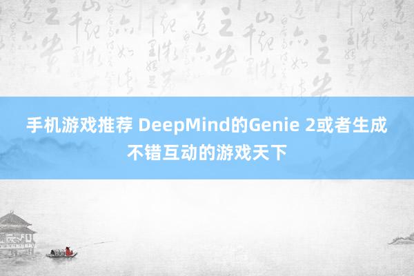 手机游戏推荐 DeepMind的Genie 2或者生成不错互动的游戏天下