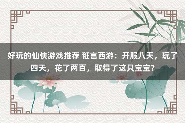 好玩的仙侠游戏推荐 诳言西游：开服八天，玩了四天，花了两百，取得了这只宝宝？