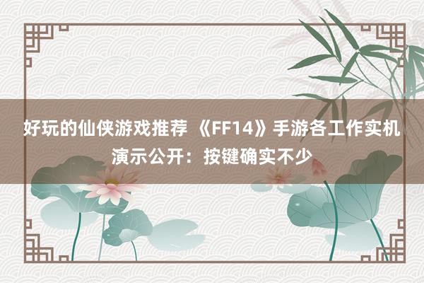 好玩的仙侠游戏推荐 《FF14》手游各工作实机演示公开：按键确实不少