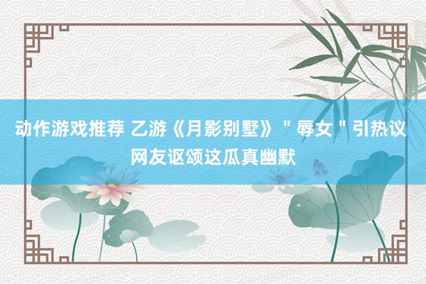 动作游戏推荐 乙游《月影别墅》＂辱女＂引热议 网友讴颂这瓜真幽默