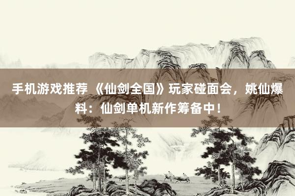 手机游戏推荐 《仙剑全国》玩家碰面会，姚仙爆料：仙剑单机新作筹备中！