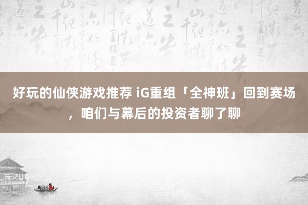 好玩的仙侠游戏推荐 iG重组「全神班」回到赛场，咱们与幕后的投资者聊了聊