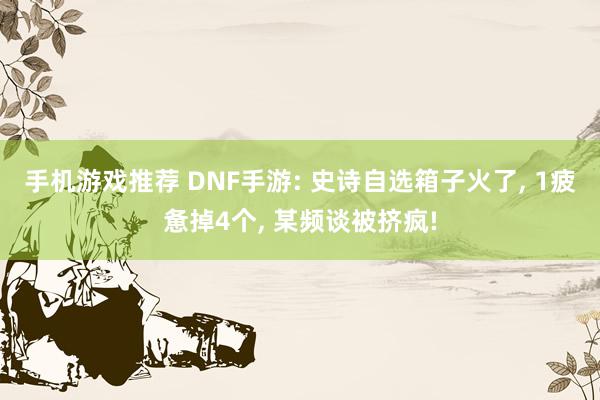 手机游戏推荐 DNF手游: 史诗自选箱子火了, 1疲惫掉4个, 某频谈被挤疯!