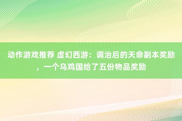 动作游戏推荐 虚幻西游：调治后的天命副本奖励，一个乌鸡国给了五份物品奖励