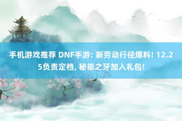 手机游戏推荐 DNF手游: 新劳动行径爆料! 12.25负责定档, 秘能之牙加入礼包!