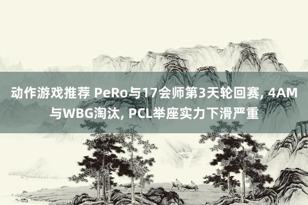 动作游戏推荐 PeRo与17会师第3天轮回赛, 4AM与WBG淘汰, PCL举座实力下滑严重