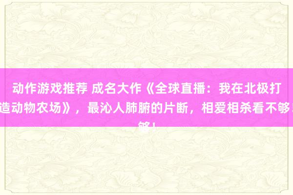 动作游戏推荐 成名大作《全球直播：我在北极打造动物农场》，最沁人肺腑的片断，相爱相杀看不够！