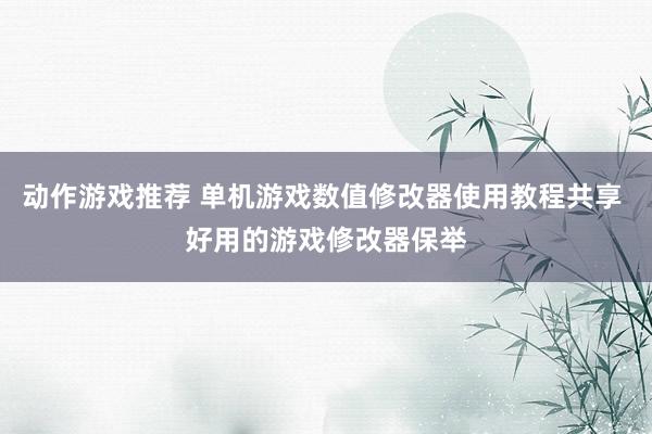 动作游戏推荐 单机游戏数值修改器使用教程共享 好用的游戏修改器保举