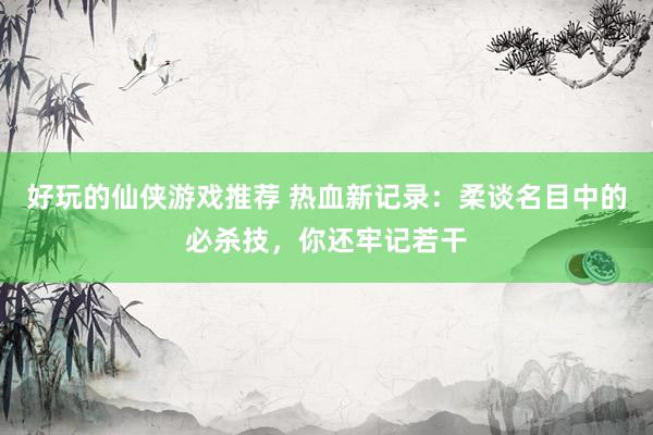 好玩的仙侠游戏推荐 热血新记录：柔谈名目中的必杀技，你还牢记若干