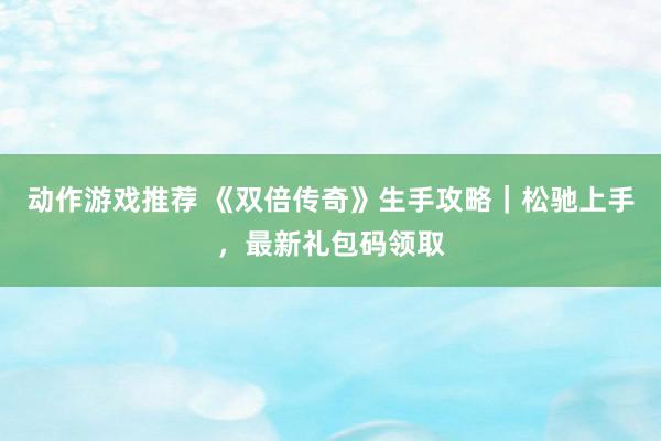 动作游戏推荐 《双倍传奇》生手攻略｜松驰上手，最新礼包码领取