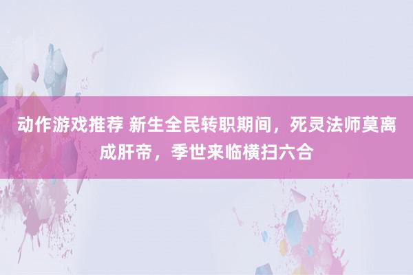 动作游戏推荐 新生全民转职期间，死灵法师莫离成肝帝，季世来临横扫六合