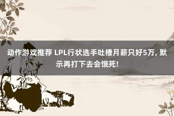 动作游戏推荐 LPL行状选手吐槽月薪只好5万, 默示再打下去会饿死!