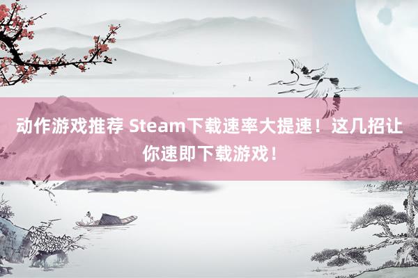 动作游戏推荐 Steam下载速率大提速！这几招让你速即下载游戏！