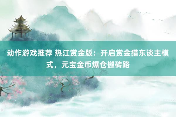 动作游戏推荐 热江赏金版：开启赏金猎东谈主模式，元宝金币爆仓搬砖路