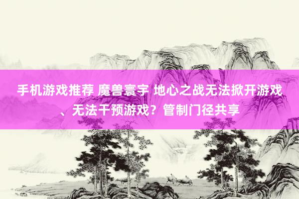 手机游戏推荐 魔兽寰宇 地心之战无法掀开游戏、无法干预游戏？管制门径共享