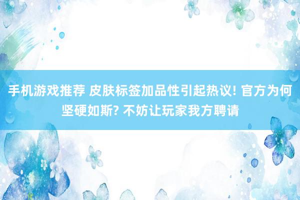 手机游戏推荐 皮肤标签加品性引起热议! 官方为何坚硬如斯? 不妨让玩家我方聘请