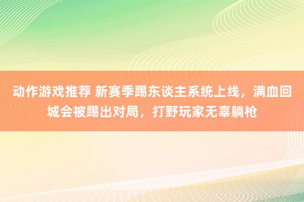 动作游戏推荐 新赛季踢东谈主系统上线，满血回城会被踢出对局，打野玩家无辜躺枪