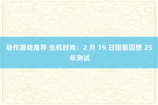 动作游戏推荐 生机时尚：2 月 19 日国服回想 25 年测试